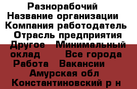 Разнорабочий › Название организации ­ Компания-работодатель › Отрасль предприятия ­ Другое › Минимальный оклад ­ 1 - Все города Работа » Вакансии   . Амурская обл.,Константиновский р-н